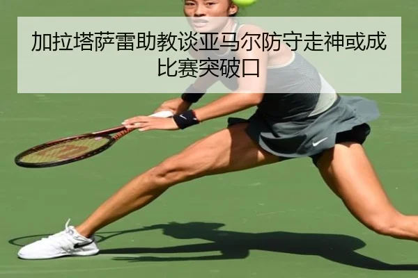 加拉塔萨雷助教谈亚马尔防守走神或成比赛突破口